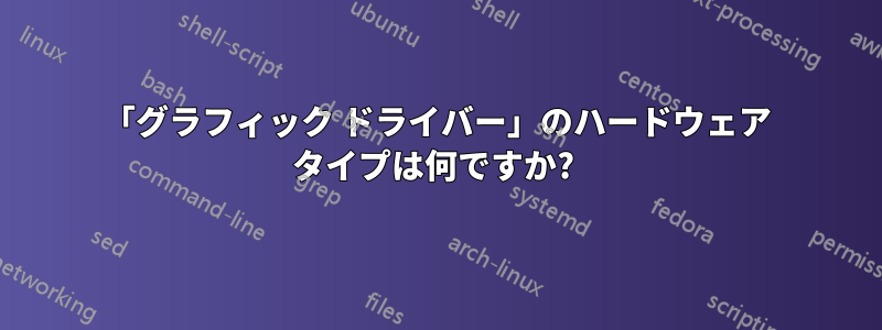 「グラフィック ドライバー」のハードウェア タイプは何ですか? 