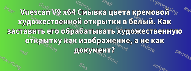 Vuescan V9 x64 Смывка цвета кремовой художественной открытки в белый. Как заставить его обрабатывать художественную открытку как изображение, а не как документ?