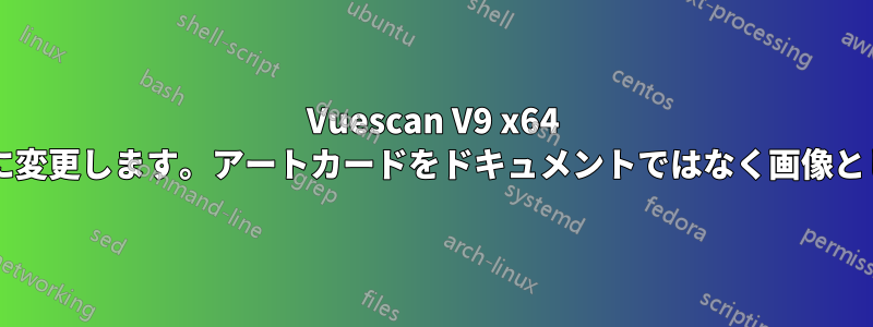 Vuescan V9 x64 クリーム色のアートカードの色を白に変更します。アートカードをドキュメントではなく画像として扱うにはどうすればよいですか?