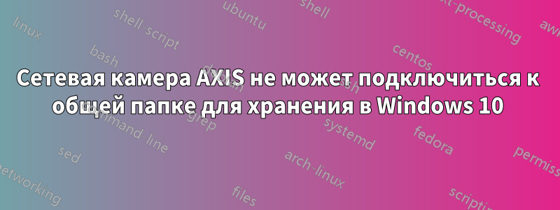 Сетевая камера AXIS не может подключиться к общей папке для хранения в Windows 10