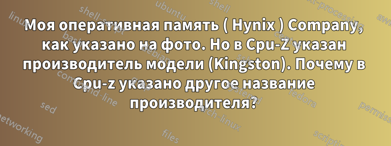 Моя оперативная память ( Hynix ) Company, как указано на фото. Но в Cpu-Z указан производитель модели (Kingston). Почему в Cpu-z указано другое название производителя?