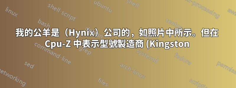 我的公羊是(Hynix)公司的,如照片中所示。但在 Cpu-Z 中表示型號製造商 (Kingston)。為什麼 Cpu-z 顯示其他製造商名稱?
