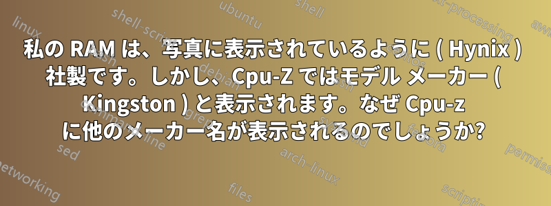 私の RAM は、写真に表示されているように ( Hynix ) 社製です。しかし、Cpu-Z ではモデル メーカー ( Kingston ) と表示されます。なぜ Cpu-z に他のメーカー名が表示されるのでしょうか?