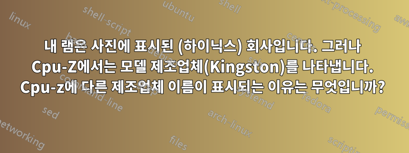 내 램은 사진에 표시된 (하이닉스) 회사입니다. 그러나 Cpu-Z에서는 모델 제조업체(Kingston)를 나타냅니다. Cpu-z에 다른 제조업체 이름이 표시되는 이유는 무엇입니까?