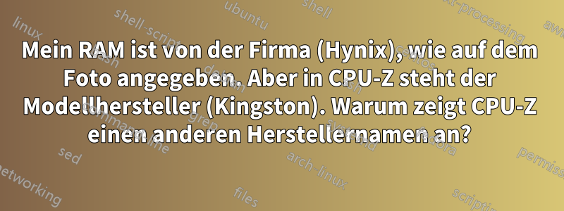 Mein RAM ist von der Firma (Hynix), wie auf dem Foto angegeben. Aber in CPU-Z steht der Modellhersteller (Kingston). Warum zeigt CPU-Z einen anderen Herstellernamen an?