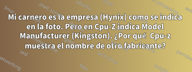 Mi carnero es la empresa (Hynix) como se indica en la foto. Pero en Cpu-Z indica Model Manufacturer (Kingston). ¿Por qué Cpu-z muestra el nombre de otro fabricante?