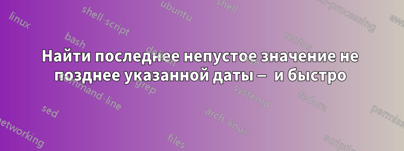 Найти последнее непустое значение не позднее указанной даты — и быстро