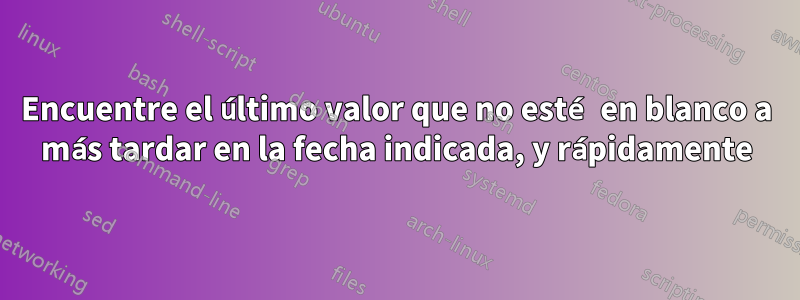 Encuentre el último valor que no esté en blanco a más tardar en la fecha indicada, y rápidamente