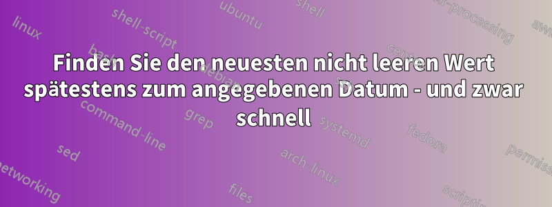 Finden Sie den neuesten nicht leeren Wert spätestens zum angegebenen Datum - und zwar schnell