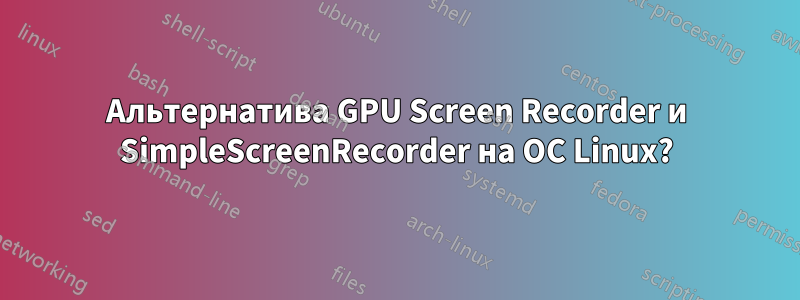 Альтернатива GPU Screen Recorder и SimpleScreenRecorder на ОС Linux?