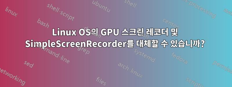 Linux OS의 GPU 스크린 레코더 및 SimpleScreenRecorder를 대체할 수 있습니까?