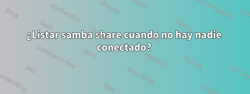 ¿Listar samba share cuando no hay nadie conectado?