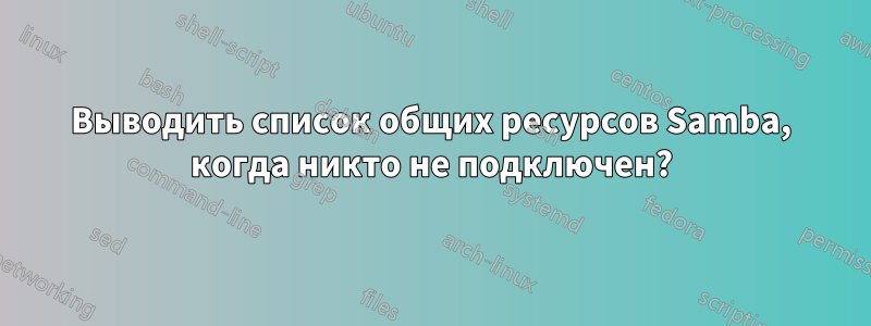 Выводить список общих ресурсов Samba, когда никто не подключен?