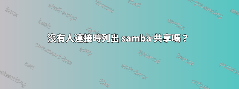 沒有人連接時列出 samba 共享嗎？