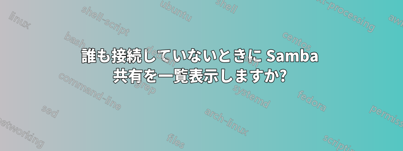 誰も接続していないときに Samba 共有を一覧表示しますか?