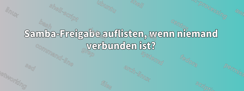 Samba-Freigabe auflisten, wenn niemand verbunden ist?