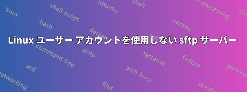 Linux ユーザー アカウントを使用しない sftp サーバー