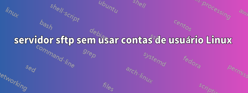 servidor sftp sem usar contas de usuário Linux