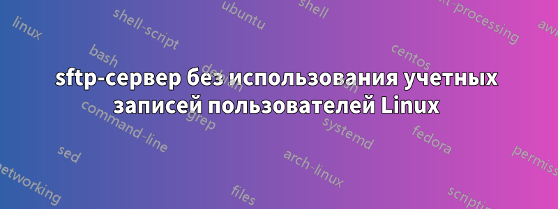 sftp-сервер без использования учетных записей пользователей Linux