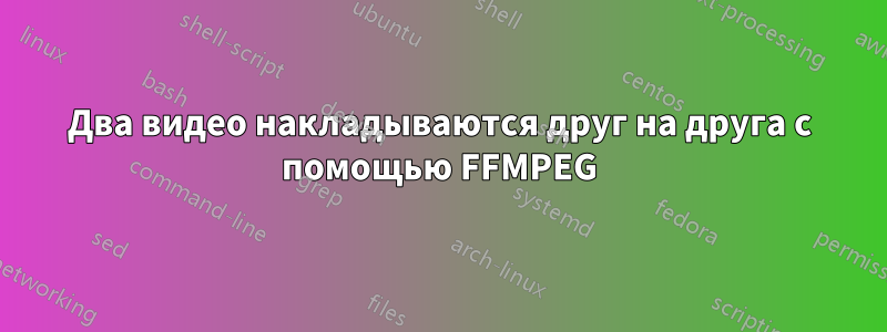 Два видео накладываются друг на друга с помощью FFMPEG