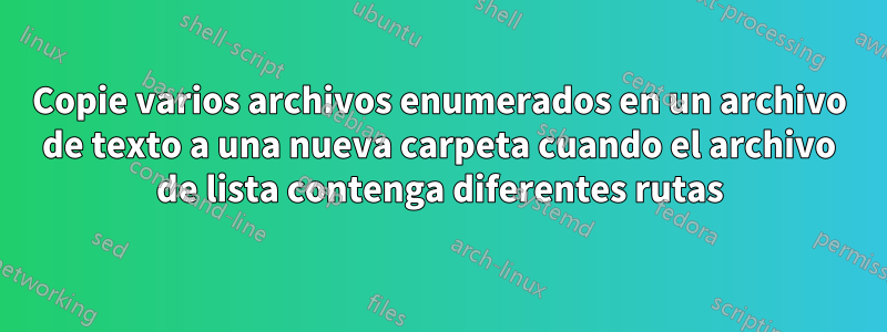 Copie varios archivos enumerados en un archivo de texto a una nueva carpeta cuando el archivo de lista contenga diferentes rutas