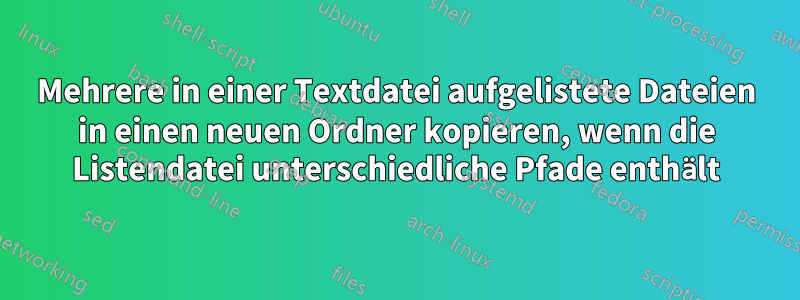 Mehrere in einer Textdatei aufgelistete Dateien in einen neuen Ordner kopieren, wenn die Listendatei unterschiedliche Pfade enthält