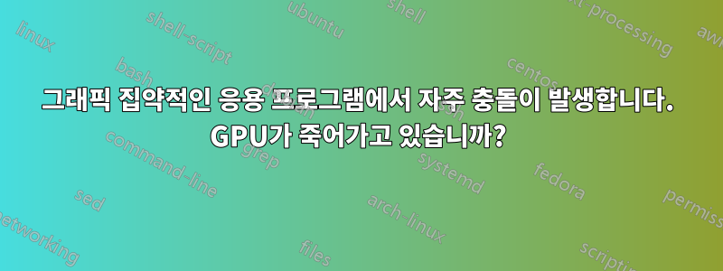 그래픽 집약적인 응용 프로그램에서 자주 충돌이 발생합니다. GPU가 죽어가고 있습니까?