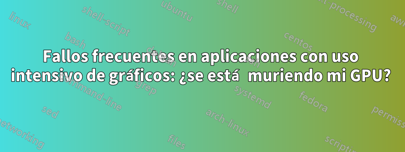 Fallos frecuentes en aplicaciones con uso intensivo de gráficos: ¿se está muriendo mi GPU?