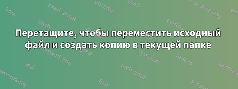 Перетащите, чтобы переместить исходный файл и создать копию в текущей папке