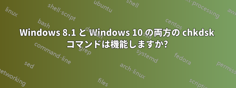 Windows 8.1 と Windows 10 の両方の chkdsk コマンドは機能しますか?