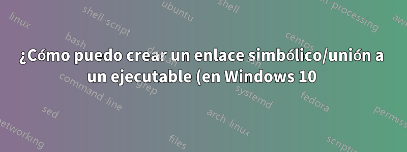 ¿Cómo puedo crear un enlace simbólico/unión a un ejecutable (en Windows 10)?