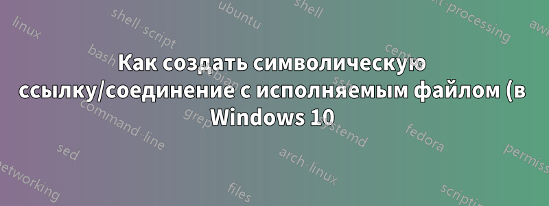 Как создать символическую ссылку/соединение с исполняемым файлом (в Windows 10)?