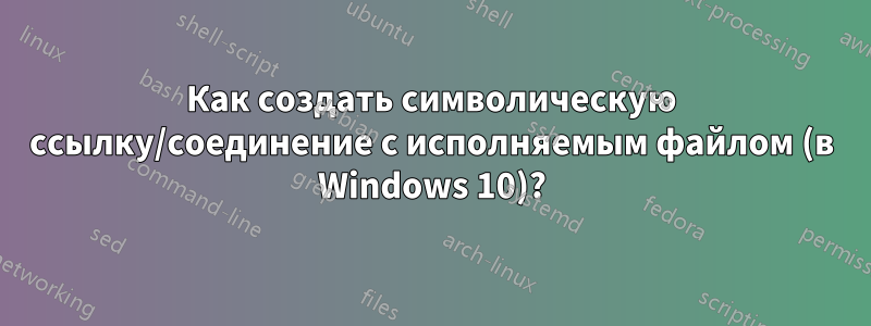 Как создать символическую ссылку/соединение с исполняемым файлом (в Windows 10)?