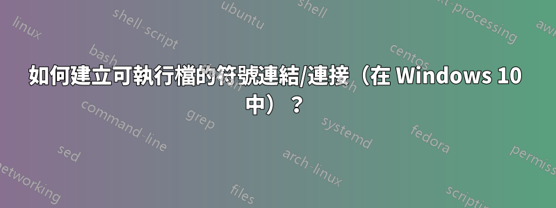 如何建立可執行檔的符號連結/連接（在 Windows 10 中）？