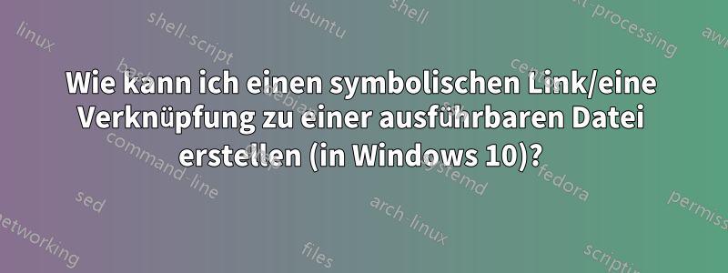 Wie kann ich einen symbolischen Link/eine Verknüpfung zu einer ausführbaren Datei erstellen (in Windows 10)?