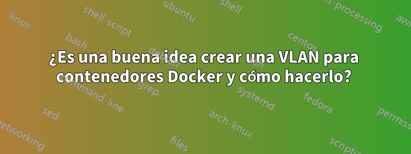 ¿Es una buena idea crear una VLAN para contenedores Docker y cómo hacerlo?