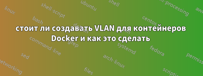 стоит ли создавать VLAN для контейнеров Docker и как это сделать