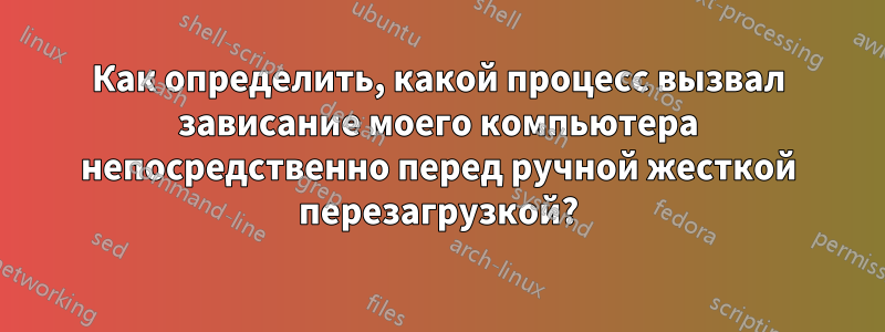 Как определить, какой процесс вызвал зависание моего компьютера непосредственно перед ручной жесткой перезагрузкой?