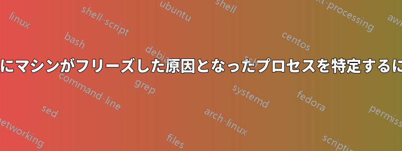 手動ハードリブートの直前にマシンがフリーズした原因となったプロセスを特定するにはどうすればよいですか?