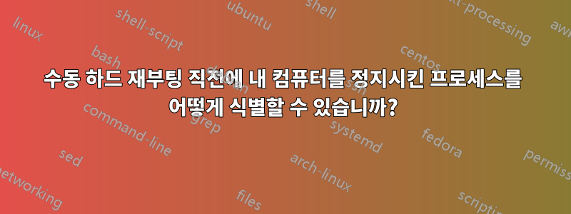 수동 하드 재부팅 직전에 내 컴퓨터를 정지시킨 프로세스를 어떻게 식별할 수 있습니까?