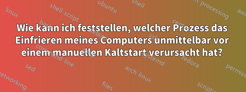 Wie kann ich feststellen, welcher Prozess das Einfrieren meines Computers unmittelbar vor einem manuellen Kaltstart verursacht hat?