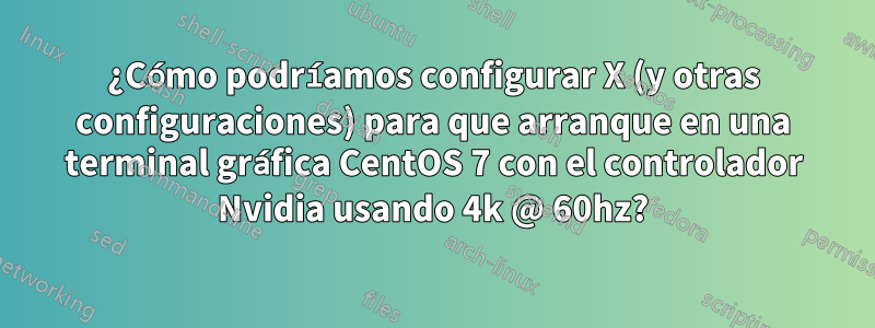 ¿Cómo podríamos configurar X (y otras configuraciones) para que arranque en una terminal gráfica CentOS 7 con el controlador Nvidia usando 4k @ 60hz?