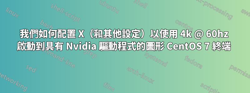 我們如何配置 X（和其他設定）以使用 4k @ 60hz 啟動到具有 Nvidia 驅動程式的圖形 CentOS 7 終端