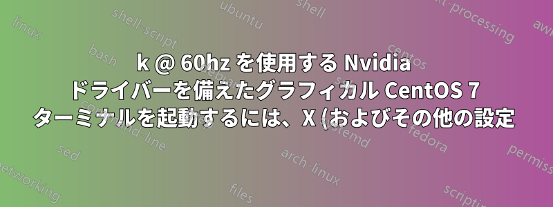 4k @ 60hz を使用する Nvidia ドライバーを備えたグラフィカル CentOS 7 ターミナルを起動するには、X (およびその他の設定) をどのように構成すればよいでしょうか。