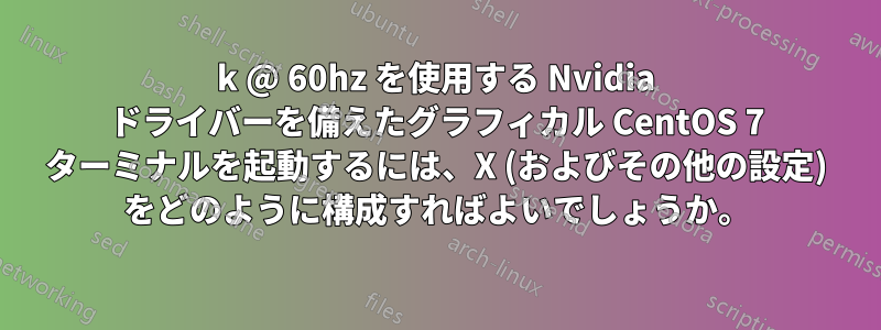 4k @ 60hz を使用する Nvidia ドライバーを備えたグラフィカル CentOS 7 ターミナルを起動するには、X (およびその他の設定) をどのように構成すればよいでしょうか。