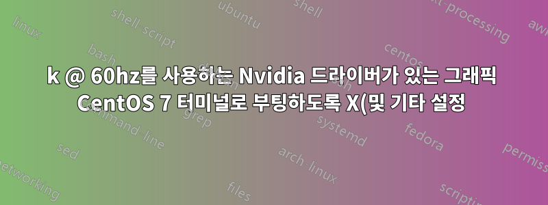 4k @ 60hz를 사용하는 Nvidia 드라이버가 있는 그래픽 CentOS 7 터미널로 부팅하도록 X(및 기타 설정)를 구성하는 방법은 무엇입니까?