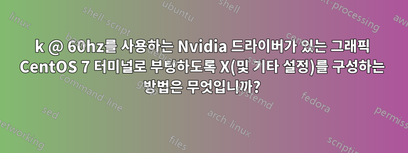 4k @ 60hz를 사용하는 Nvidia 드라이버가 있는 그래픽 CentOS 7 터미널로 부팅하도록 X(및 기타 설정)를 구성하는 방법은 무엇입니까?