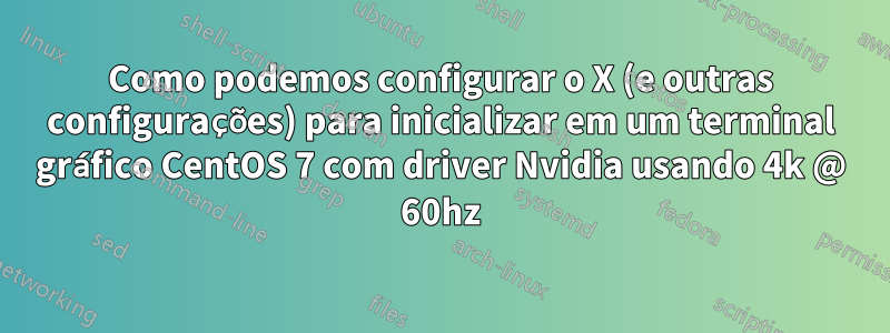 Como podemos configurar o X (e outras configurações) para inicializar em um terminal gráfico CentOS 7 com driver Nvidia usando 4k @ 60hz