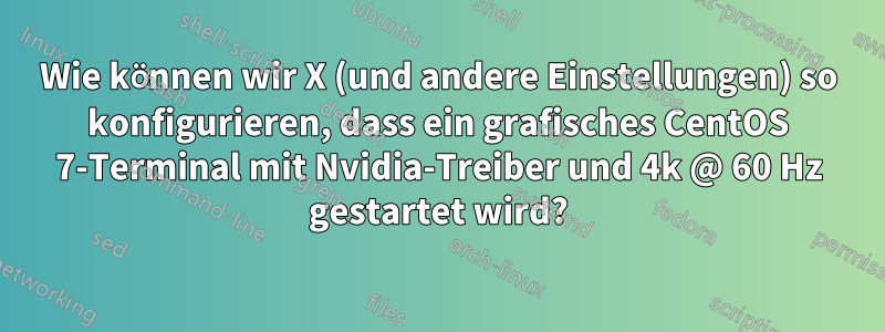 Wie können wir X (und andere Einstellungen) so konfigurieren, dass ein grafisches CentOS 7-Terminal mit Nvidia-Treiber und 4k @ 60 Hz gestartet wird?