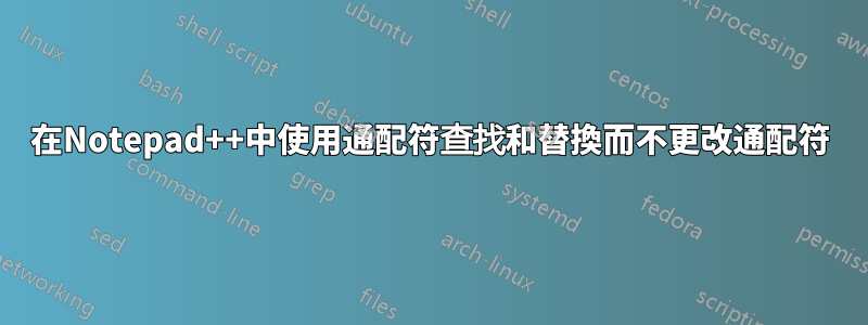 在Notepad++中使用通配符查找和替換而不更改通配符